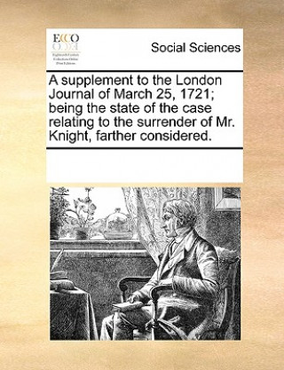 Kniha Supplement to the London Journal of March 25, 1721; Being the State of the Case Relating to the Surrender of Mr. Knight, Farther Considered. Multiple Contributors