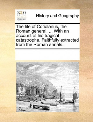 Book Life of Coriolanus, the Roman General. ... with an Account of His Tragical Catastrophe. Faithfully Extracted from the Roman Annals. Multiple Contributors