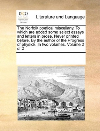 Książka Norfolk Poetical Miscellany. to Which Are Added Some Select Essays and Letters in Prose. Never Printed Before. by the Author of the Progress of Physic Multiple Contributors