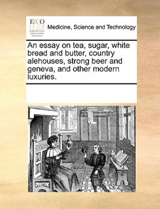 Könyv Essay on Tea, Sugar, White Bread and Butter, Country Alehouses, Strong Beer and Geneva, and Other Modern Luxuries. Multiple Contributors