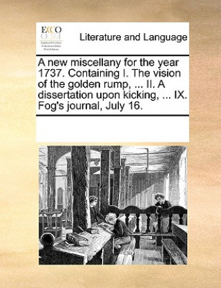 Buch New Miscellany for the Year 1737. Containing I. the Vision of the Golden Rump, ... II. a Dissertation Upon Kicking, ... IX. Fog's Journal, July 16. Multiple Contributors