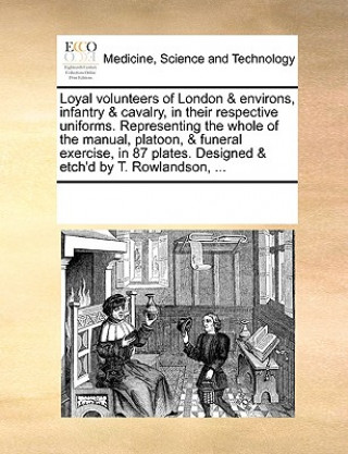 Book Loyal Volunteers of London & Environs, Infantry & Cavalry, in Their Respective Uniforms. Representing the Whole of the Manual, Platoon, & Funeral Exer Multiple Contributors