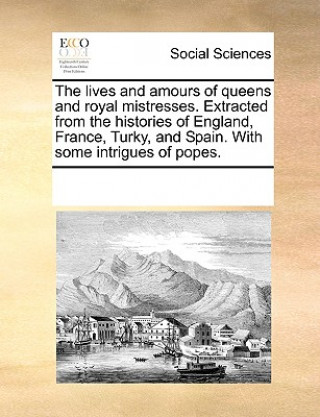 Książka Lives and Amours of Queens and Royal Mistresses. Extracted from the Histories of England, France, Turky, and Spain. with Some Intrigues of Popes. Multiple Contributors