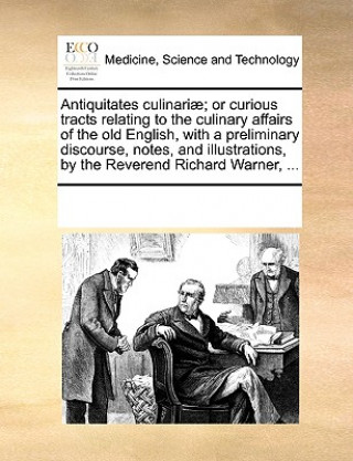 Carte Antiquitates Culinariae; Or Curious Tracts Relating to the Culinary Affairs of the Old English, with a Preliminary Discourse, Notes, and Illustrations Multiple Contributors