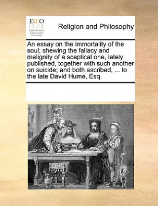 Knjiga Essay on the Immortality of the Soul; Shewing the Fallacy and Malignity of a Sceptical One, Lately Published, Together with Such Another on Suicide; A Multiple Contributors