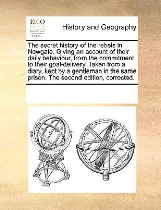 Book Secret History of the Rebels in Newgate. Giving an Account of Their Daily Behaviour, from the Commitment to Their Goal-Delivery. Taken from a Diary, K Multiple Contributors
