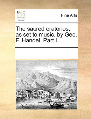 Kniha Sacred Oratorios, as Set to Music, by Geo. F. Handel. Part I. ... Multiple Contributors