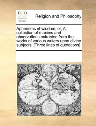 Buch Aphorisms of Wisdom; Or, a Collection of Maxims and Observations Extracted from the Works of Various Writers Upon Divine Subjects. [Three Lines of Quo Multiple Contributors