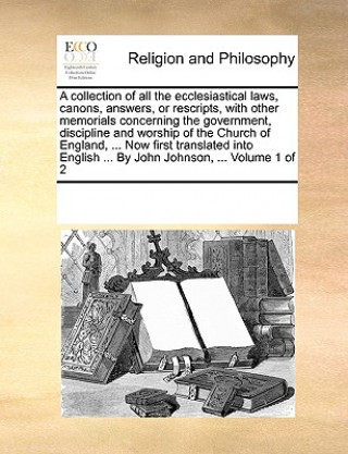 Knjiga collection of all the ecclesiastical laws, canons, answers, or rescripts, with other memorials concerning the government, discipline and worship of th Multiple Contributors