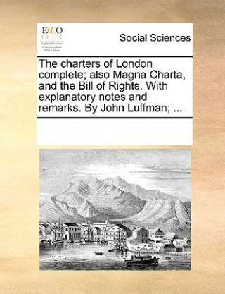 Carte Charters of London Complete; Also Magna Charta, and the Bill of Rights. with Explanatory Notes and Remarks. by John Luffman; ... Multiple Contributors