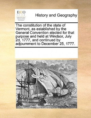 Book Constitution of the State of Vermont, as Established by the General Convention Elected for That Purpose and Held at Windsor, July 2d, 1777, and Contin Multiple Contributors