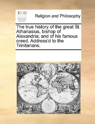 Carte True History of the Great St. Athanasius, Bishop of Alexandria; And of His Famous Creed. Address'd to the Trinitarians. Multiple Contributors