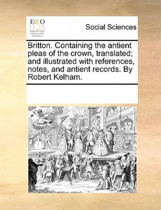 Książka Britton. Containing the Antient Pleas of the Crown, Translated; And Illustrated with References, Notes, and Antient Records. by Robert Kelham. Multiple Contributors