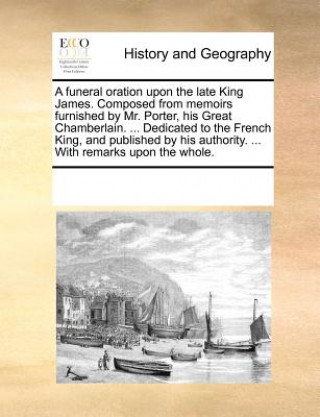 Könyv funeral oration upon the late King James. Composed from memoirs furnished by Mr. Porter, his Great Chamberlain. ... Dedicated to the French King, and Multiple Contributors