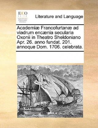 Kniha Academi  Francofurtan  Ad Viadrum Enc nia Secularia Oxonii in Theatro Sheldoniano Apr. 26. Anno Fundat. 201. Annoque Dom. 1706. Celebrata. Multiple Contributors