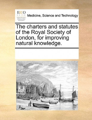 Książka Charters and Statutes of the Royal Society of London, for Improving Natural Knowledge. Multiple Contributors