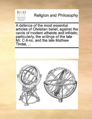 Könyv Defence of the Most Essential Articles of Christian Belief, Against the Cavils of Modern Atheists and Infidels; Particularly, the Writings of the Late Multiple Contributors