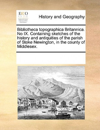 Kniha Bibliotheca Topographica Britannica. No IX. Containing Sketches of the History and Antiquities of the Parish of Stoke Newington, in the County of Midd Multiple Contributors