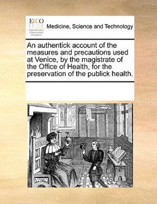 Carte Authentick Account of the Measures and Precautions Used at Venice, by the Magistrate of the Office of Health, for the Preservation of the Publick Heal Multiple Contributors