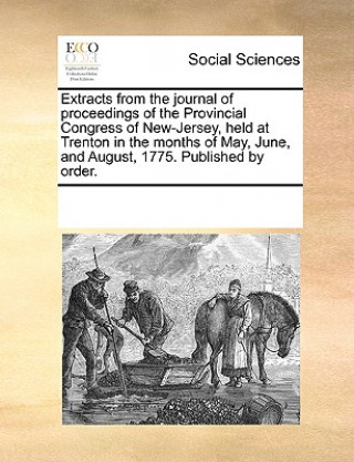 Knjiga Extracts from the Journal of Proceedings of the Provincial Congress of New-Jersey, Held at Trenton in the Months of May, June, and August, 1775. Publi Multiple Contributors