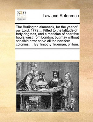 Könyv Burlington Almanack, for the Year of Our Lord, 1772 ... Fitted to the Latitude of Forty Degrees, and a Meridian of Near Five Hours West from London; B Multiple Contributors