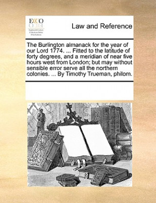 Könyv Burlington Almanack for the Year of Our Lord 1774. ... Fitted to the Latitude of Forty Degrees, and a Meridian of Near Five Hours West from London; Bu Multiple Contributors