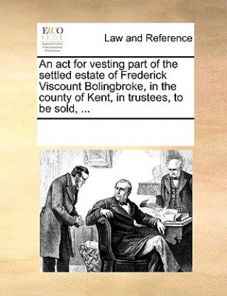 Könyv ACT for Vesting Part of the Settled Estate of Frederick Viscount Bolingbroke, in the County of Kent, in Trustees, to Be Sold, ... Multiple Contributors