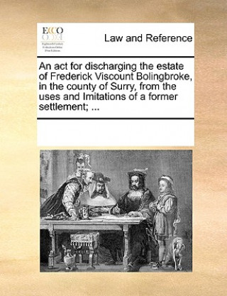 Könyv ACT for Discharging the Estate of Frederick Viscount Bolingbroke, in the County of Surry, from the Uses and Imitations of a Former Settlement; ... Multiple Contributors