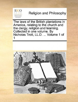 Livre Laws of the British Plantations in America, Relating to the Church and the Clergy, Religion and Learning. Collected in One Volume. by Nicholas Trott, Multiple Contributors