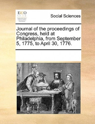 Kniha Journal of the Proceedings of Congress, Held at Philadelphia, from September 5, 1775, to April 30, 1776. Multiple Contributors