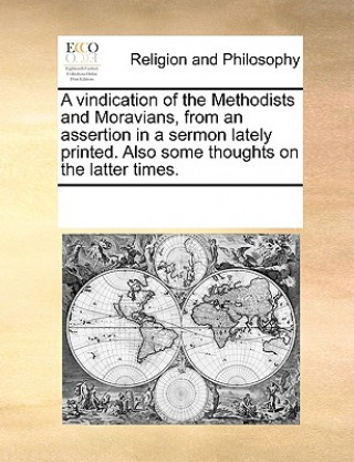 Kniha Vindication of the Methodists and Moravians, from an Assertion in a Sermon Lately Printed. Also Some Thoughts on the Latter Times. Multiple Contributors