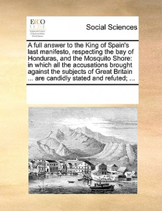 Book Full Answer to the King of Spain's Last Manifesto, Respecting the Bay of Honduras, and the Mosquito Shore Multiple Contributors