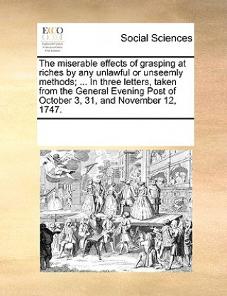 Libro Miserable Effects of Grasping at Riches by Any Unlawful or Unseemly Methods; ... in Three Letters, Taken from the General Evening Post of October 3, 3 Multiple Contributors