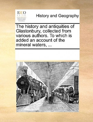 Könyv History and Antiquities of Glastonbury, Collected from Various Authors. to Which Is Added an Account of the Mineral Waters, ... Multiple Contributors