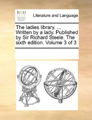 Carte Ladies Library. ... Written by a Lady. Published by Sir Richard Steele. the Sixth Edition. Volume 3 of 3 Multiple Contributors