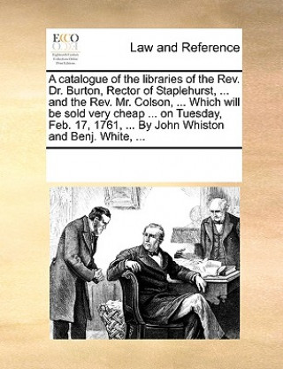 Kniha Catalogue of the Libraries of the REV. Dr. Burton, Rector of Staplehurst, ... and the REV. Mr. Colson, ... Which Will Be Sold Very Cheap ... on Tuesda Multiple Contributors