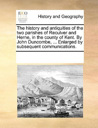 Kniha History and Antiquities of the Two Parishes of Reculver and Herne, in the County of Kent. by John Duncombe, ... Enlarged by Subsequent Communications. Multiple Contributors