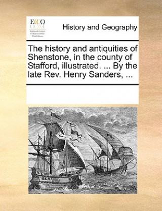 Kniha History and Antiquities of Shenstone, in the County of Stafford, Illustrated. ... by the Late REV. Henry Sanders, ... Multiple Contributors