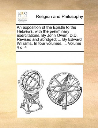 Książka Exposition of the Epistle to the Hebrews; With the Preliminary Exercitations. by John Owen, D.D. Revised and Abridged; ... by Edward Williams. in Four Multiple Contributors