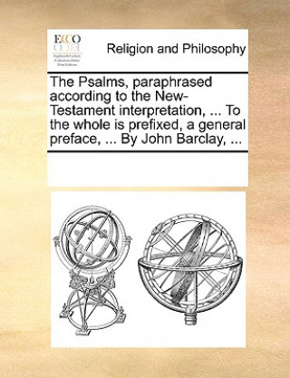 Kniha Psalms, paraphrased according to the New-Testament interpretation, ... To the whole is prefixed, a general preface, ... By John Barclay, ... Multiple Contributors