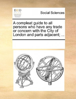 Könyv Compleat Guide to All Persons Who Have Any Trade or Concern with the City of London and Parts Adjacent; ... Multiple Contributors