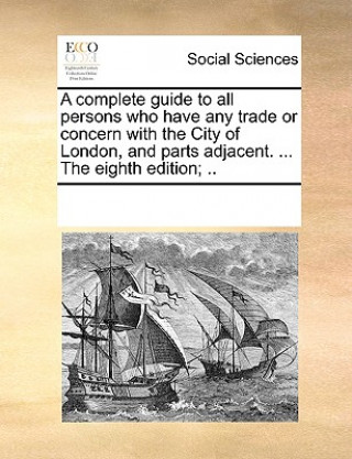 Buch Complete Guide to All Persons Who Have Any Trade or Concern with the City of London, and Parts Adjacent. ... the Eighth Edition; .. Multiple Contributors