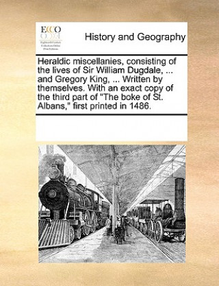 Książka Heraldic Miscellanies, Consisting of the Lives of Sir William Dugdale, ... and Gregory King, ... Written by Themselves. with an Exact Copy of the Thir Multiple Contributors