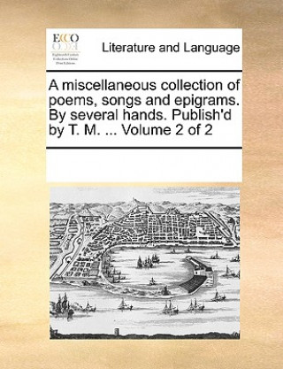Könyv Miscellaneous Collection of Poems, Songs and Epigrams. by Several Hands. Publish'd by T. M. ... Volume 2 of 2 Multiple Contributors