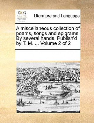 Книга Miscellaneous Collection of Poems, Songs and Epigrams. by Several Hands. Publish'd by T. M. ... Volume 2 of 2 Multiple Contributors