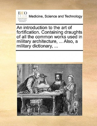 Książka Introduction to the Art of Fortification. Containing Draughts of All the Common Works Used in Military Architecture, ... Also, a Military Dictionary, Multiple Contributors