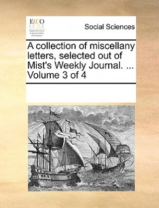 Kniha Collection of Miscellany Letters, Selected Out of Mist's Weekly Journal. ... Volume 3 of 4 Multiple Contributors