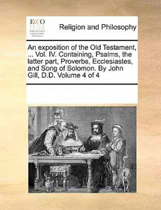 Kniha exposition of the Old Testament, ... Vol. IV. Containing, Psalms, the latter part, Proverbs, Ecclesiastes, and Song of Solomon. By John Gill, D.D. Vol Multiple Contributors