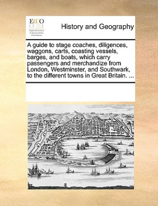Книга Guide to Stage Coaches, Diligences, Waggons, Carts, Coasting Vessels, Barges, and Boats, Which Carry Passengers and Merchandize from London, Westminst Multiple Contributors