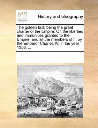 Könyv Golden Bull; Being the Great Charter of the Empire. Or, the Liberties and Immunities Granted to the Empire, and All the Members of It, by the Emperor Multiple Contributors